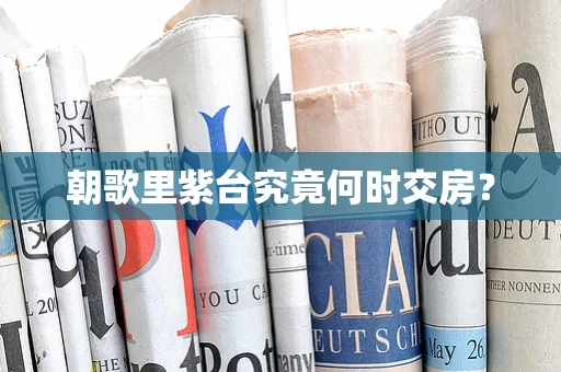 朝歌里紫台究竟何时交房？