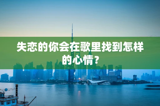 失恋的你会在歌里找到怎样的心情？