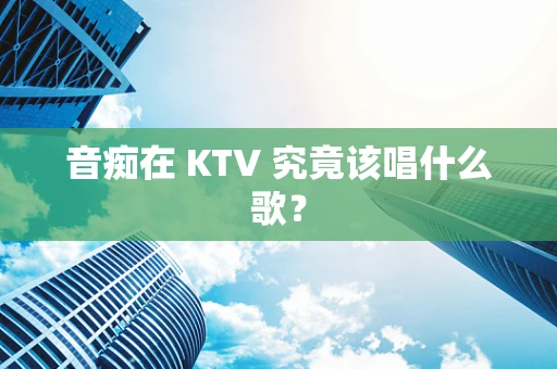 音痴在 KTV 究竟该唱什么歌？