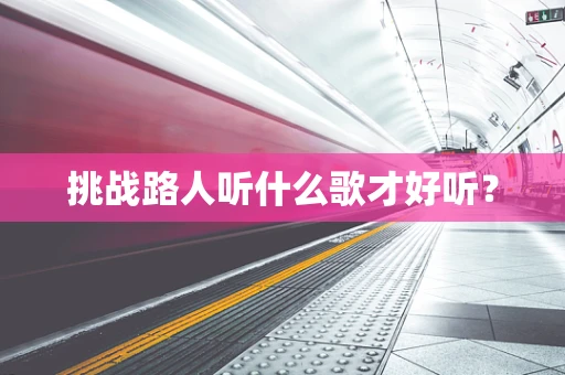 挑战路人听什么歌才好听？