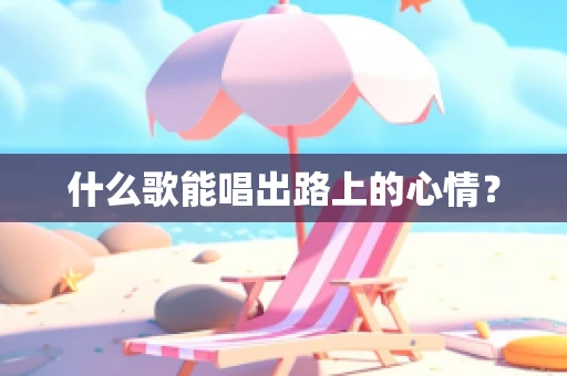 什么歌能唱出路上的心情？