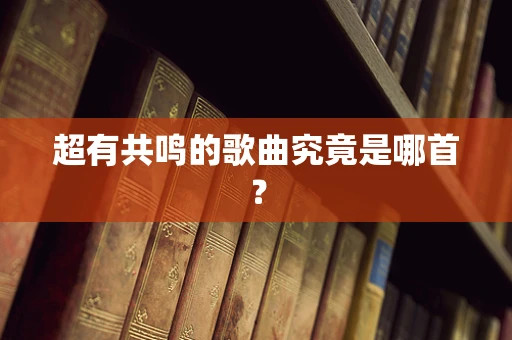 超有共鸣的歌曲究竟是哪首？