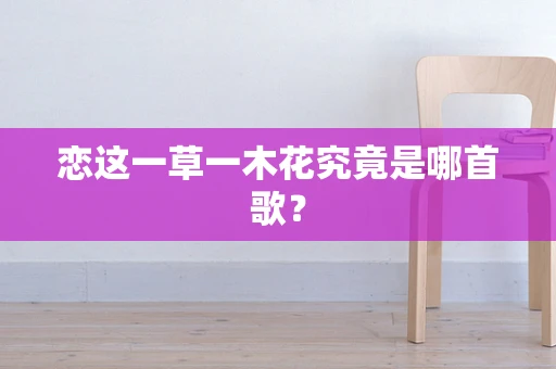 恋这一草一木花究竟是哪首歌？