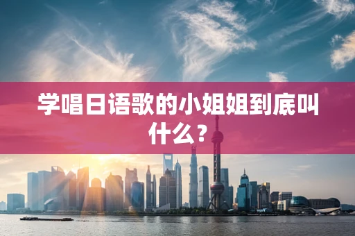 学唱日语歌的小姐姐到底叫什么？