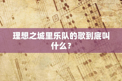 理想之城里乐队的歌到底叫什么？