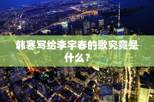 韩寒写给李宇春的歌究竟是什么？