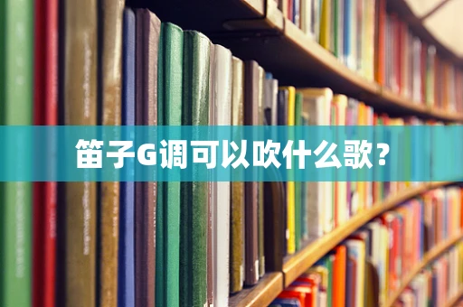 笛子G调可以吹什么歌？