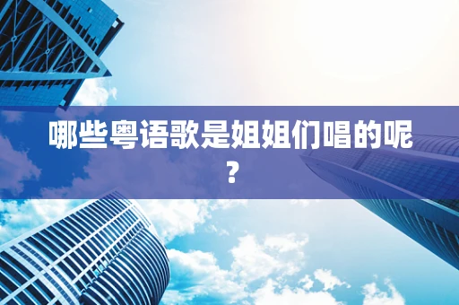 哪些粤语歌是姐姐们唱的呢？