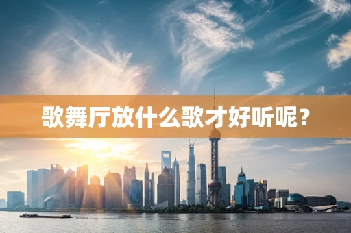 歌舞厅放什么歌才好听呢？