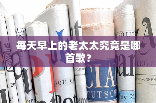 每天早上的老太太究竟是哪首歌？