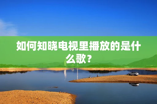 如何知晓电视里播放的是什么歌？