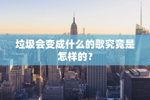 垃圾会变成什么的歌究竟是怎样的？