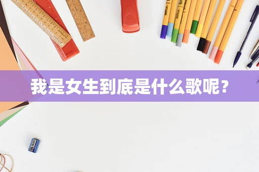 我是女生到底是什么歌呢？