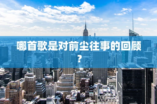 哪首歌是对前尘往事的回顾？