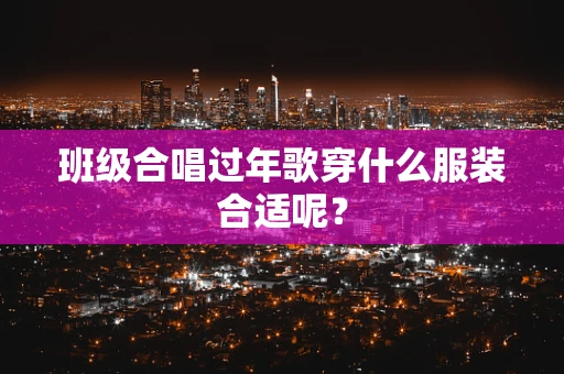 班级合唱过年歌穿什么服装合适呢？