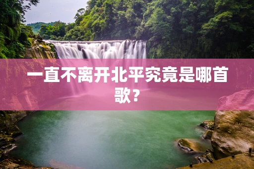 一直不离开北平究竟是哪首歌？