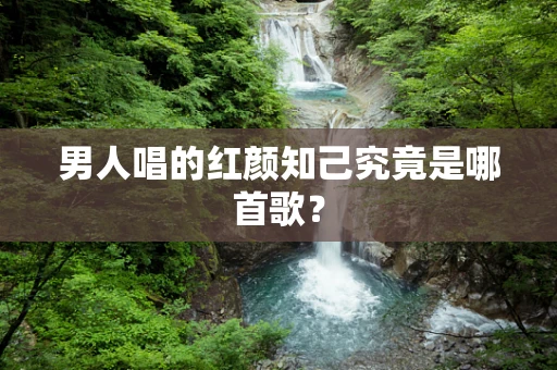 男人唱的红颜知己究竟是哪首歌？