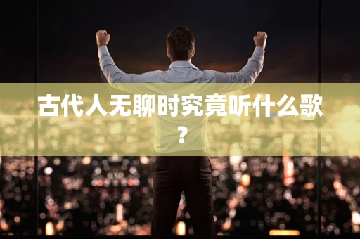古代人无聊时究竟听什么歌？