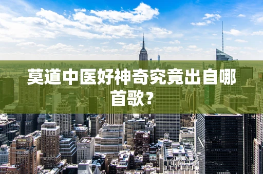 莫道中医好神奇究竟出自哪首歌？