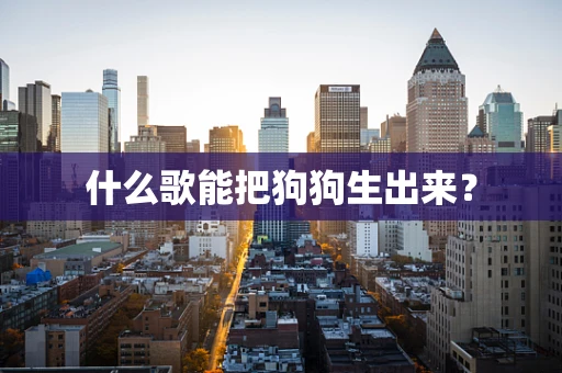 什么歌能把狗狗生出来？