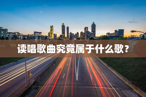 读唱歌曲究竟属于什么歌？
