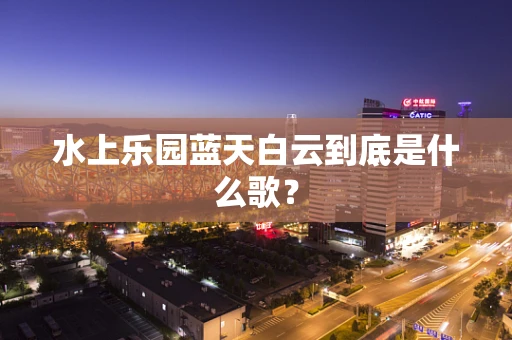 水上乐园蓝天白云到底是什么歌？