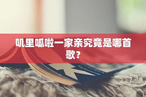 叽里呱啦一家亲究竟是哪首歌？
