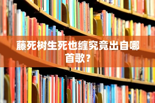 藤死树生死也缠究竟出自哪首歌？