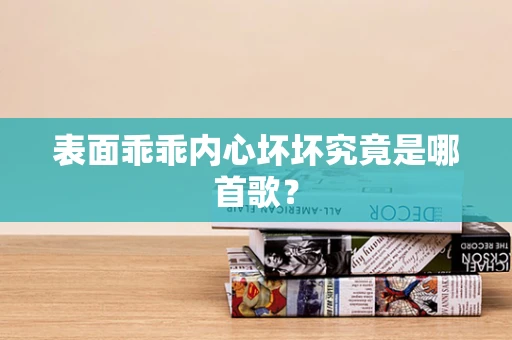 表面乖乖内心坏坏究竟是哪首歌？