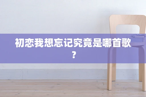 初恋我想忘记究竟是哪首歌？
