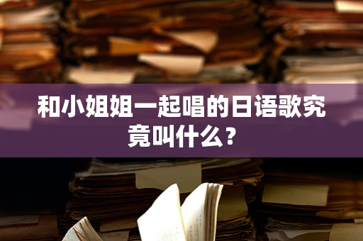 和小姐姐一起唱的日语歌究竟叫什么？