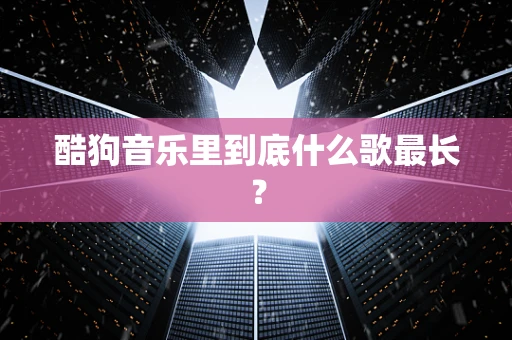酷狗音乐里到底什么歌最长？
