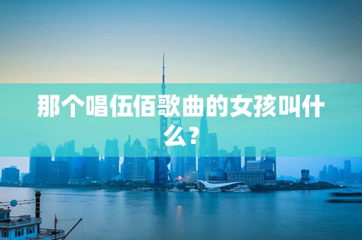 那个唱伍佰歌曲的女孩叫什么？