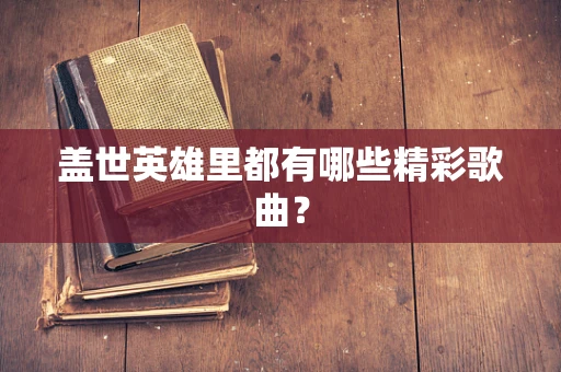 盖世英雄里都有哪些精彩歌曲？