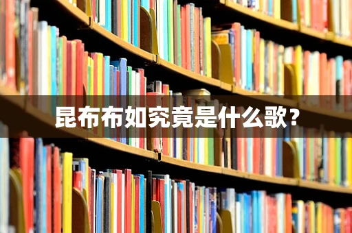 昆布布如究竟是什么歌？