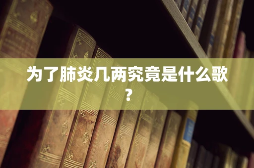 为了肺炎几两究竟是什么歌？