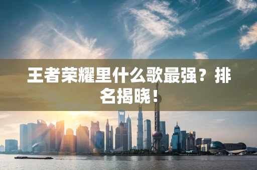 王者荣耀里什么歌最强？排名揭晓！