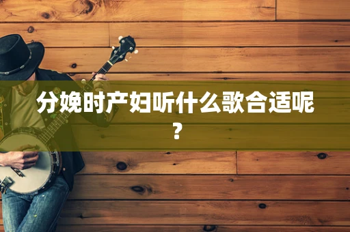 分娩时产妇听什么歌合适呢？