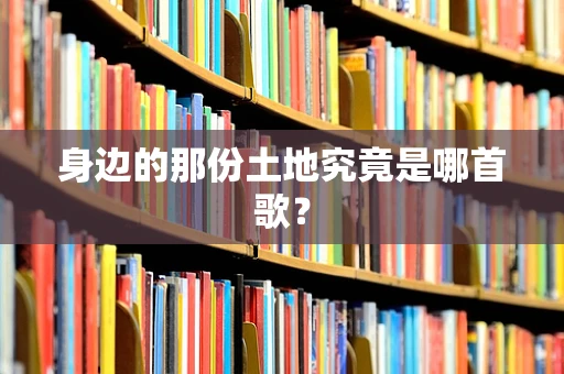 身边的那份土地究竟是哪首歌？