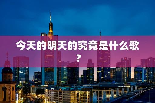 今天的明天的究竟是什么歌？