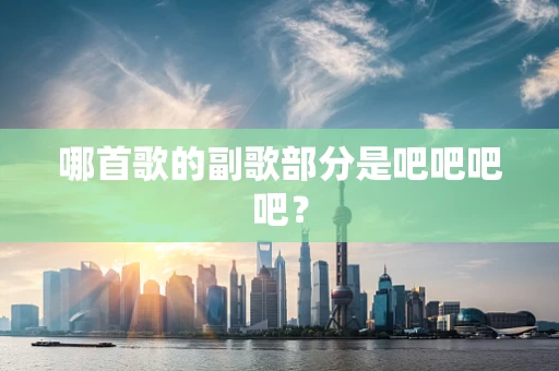 哪首歌的副歌部分是吧吧吧吧？