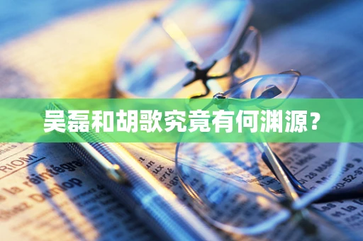 吴磊和胡歌究竟有何渊源？