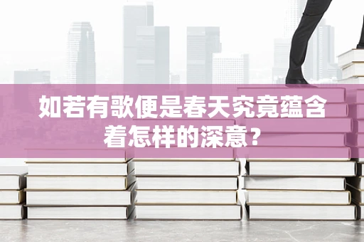 如若有歌便是春天究竟蕴含着怎样的深意？