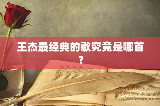 王杰最经典的歌究竟是哪首？