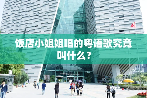饭店小姐姐唱的粤语歌究竟叫什么？