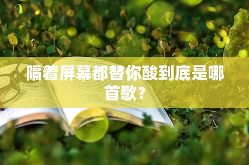 隔着屏幕都替你酸到底是哪首歌？