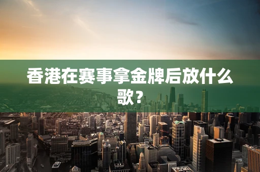 香港在赛事拿金牌后放什么歌？