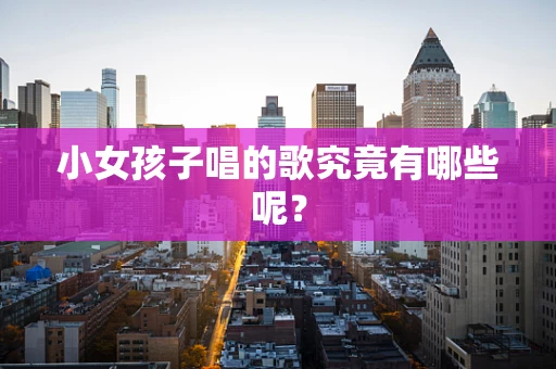 小女孩子唱的歌究竟有哪些呢？