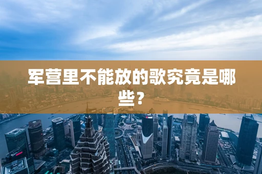 军营里不能放的歌究竟是哪些？