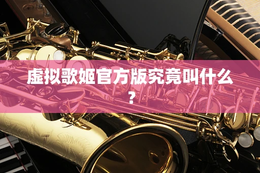 虚拟歌姬官方版究竟叫什么？